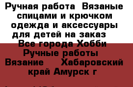 Ручная работа. Вязаные спицами и крючком одежда и аксессуары для детей на заказ. - Все города Хобби. Ручные работы » Вязание   . Хабаровский край,Амурск г.